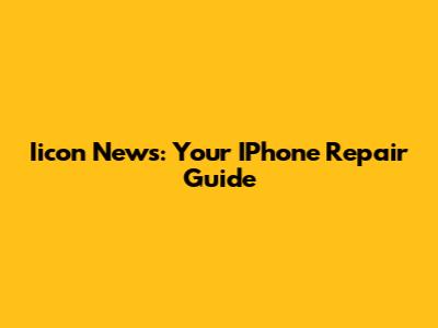 Iicon News: Your IPhone Repair Guide