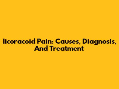 Iicoracoid Pain: Causes, Diagnosis, And Treatment