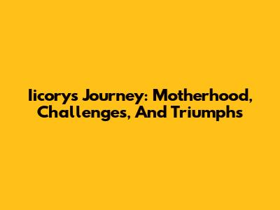Iicory's Journey: Motherhood, Challenges, And Triumphs