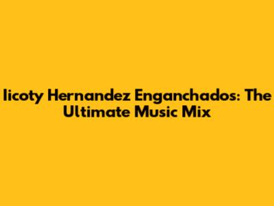 Iicoty Hernandez Enganchados: The Ultimate Music Mix