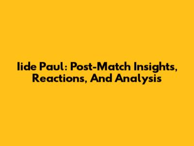 Iide Paul: Post-Match Insights, Reactions, And Analysis