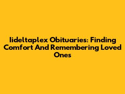 Iideltaplex Obituaries: Finding Comfort And Remembering Loved Ones