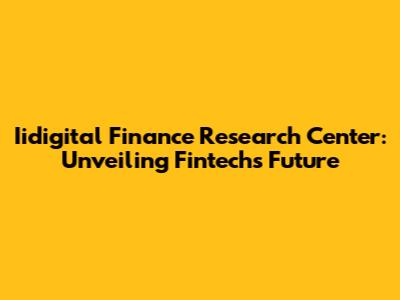 Iidigital Finance Research Center: Unveiling Fintech's Future