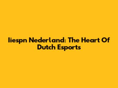 Iiespn Nederland: The Heart Of Dutch Esports