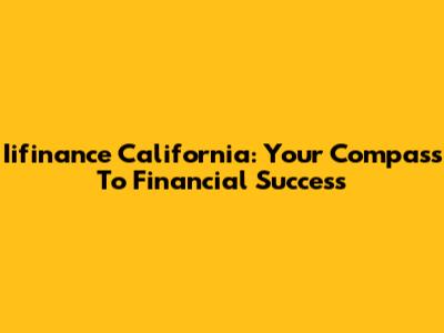 Iifinance California: Your Compass To Financial Success