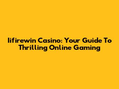 Iifirewin Casino: Your Guide To Thrilling Online Gaming