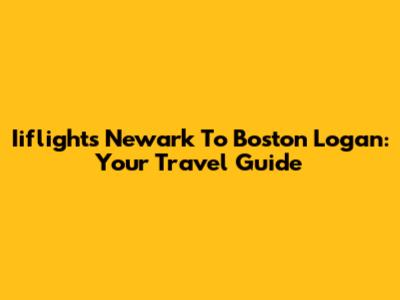 Iiflights Newark To Boston Logan: Your Travel Guide