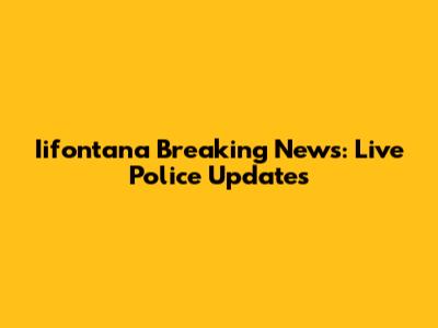 Iifontana Breaking News: Live Police Updates