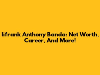 Iifrank Anthony Banda: Net Worth, Career, And More!