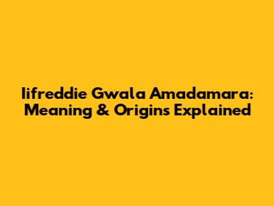 Iifreddie Gwala Amadamara: Meaning & Origins Explained
