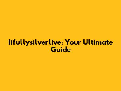 Iifullysilverlive: Your Ultimate Guide