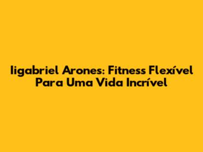 Iigabriel Arones: Fitness Flexível Para Uma Vida Incrível