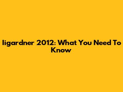 Iigardner 2012: What You Need To Know