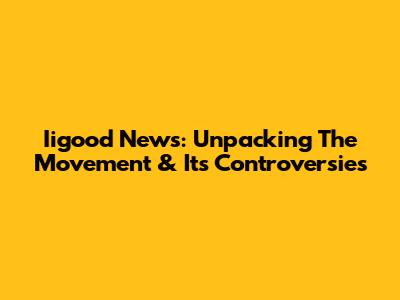 Iigood News: Unpacking The Movement & Its Controversies