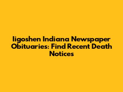 Iigoshen Indiana Newspaper Obituaries: Find Recent Death Notices
