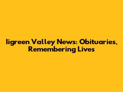 Iigreen Valley News: Obituaries, Remembering Lives