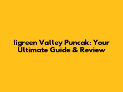 Iigreen Valley Puncak: Your Ultimate Guide & Review