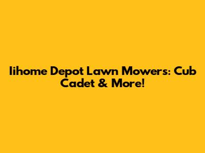 Iihome Depot Lawn Mowers: Cub Cadet & More!