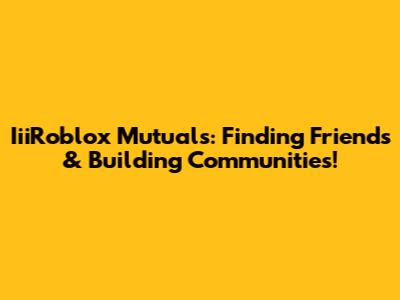 IiiRoblox Mutuals: Finding Friends & Building Communities!