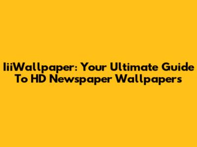IiiWallpaper: Your Ultimate Guide To HD Newspaper Wallpapers
