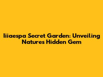 Iiiaespa Secret Garden: Unveiling Nature's Hidden Gem