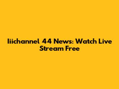 Iiichannel 44 News: Watch Live Stream Free