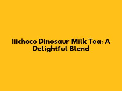 Iiichoco Dinosaur Milk Tea: A Delightful Blend