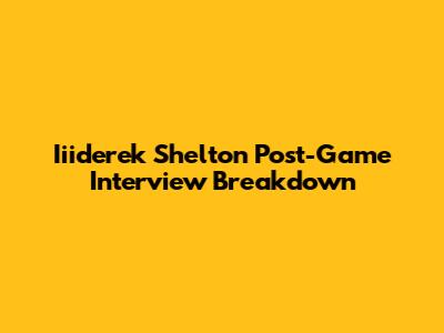 Iiiderek Shelton Post-Game Interview Breakdown