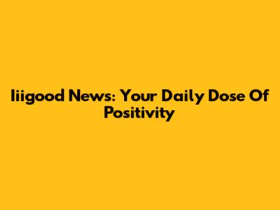 Iiigood News: Your Daily Dose Of Positivity