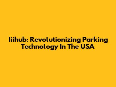 Iiihub: Revolutionizing Parking Technology In The USA