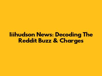 Iiihudson News: Decoding The Reddit Buzz & Charges