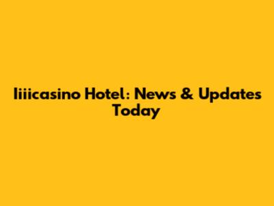 Iiiicasino Hotel: News & Updates Today