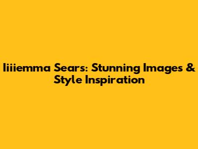 Iiiiemma Sears: Stunning Images & Style Inspiration