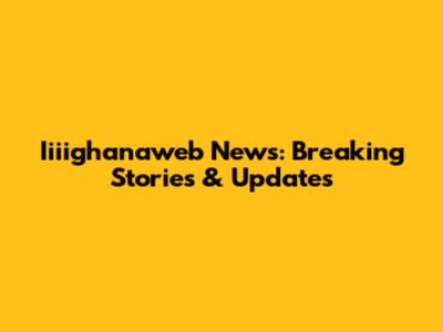 Iiiighanaweb News: Breaking Stories & Updates