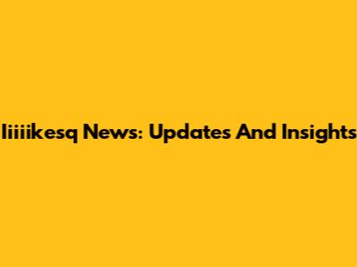 Iiiiikesq News: Updates And Insights