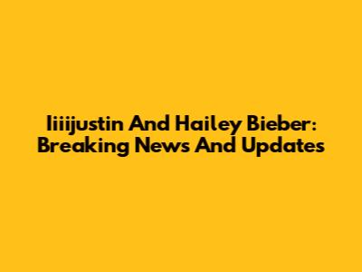 Iiiijustin And Hailey Bieber: Breaking News And Updates