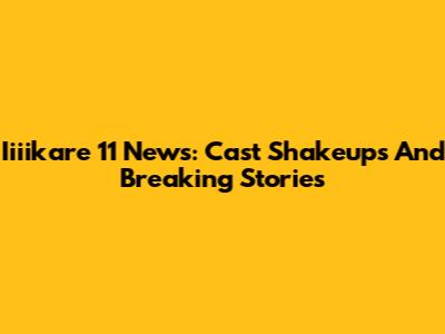 Iiiikare 11 News: Cast Shakeups And Breaking Stories
