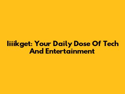 Iiiikget: Your Daily Dose Of Tech And Entertainment
