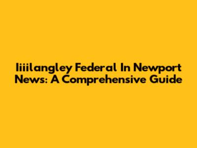 Iiiilangley Federal In Newport News: A Comprehensive Guide