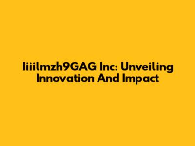 Iiiilmzh9GAG Inc: Unveiling Innovation And Impact