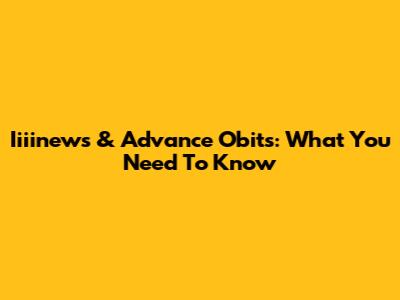 Iiiinews & Advance Obits: What You Need To Know