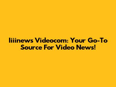 Iiiinews Videocom: Your Go-To Source For Video News!