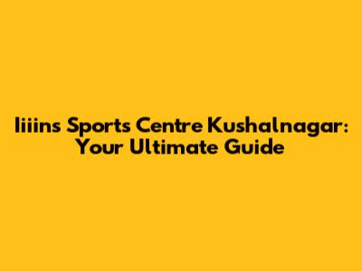 Iiiins Sports Centre Kushalnagar: Your Ultimate Guide