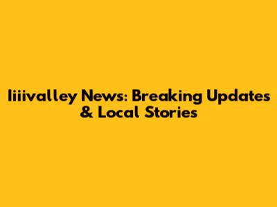 Iiiivalley News: Breaking Updates & Local Stories