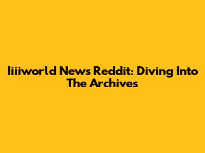 Iiiiworld News Reddit: Diving Into The Archives