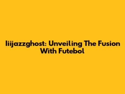 Iiijazzghost: Unveiling The Fusion With Futebol