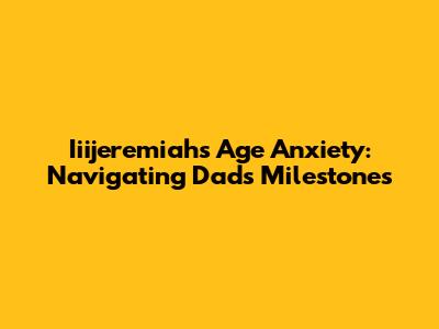 Iiijeremiah's Age Anxiety: Navigating Dad's Milestones