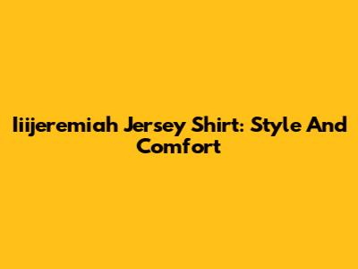 Iiijeremiah Jersey Shirt: Style And Comfort
