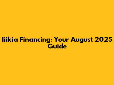 Iiikia Financing: Your August 2025 Guide