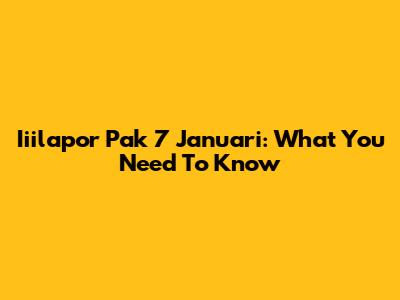 Iiilapor Pak 7 Januari: What You Need To Know